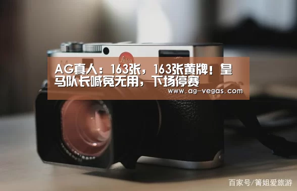 AG真人:163张,163张黄牌!皇马队长喊冤无用,下场停赛(图2) AG官网