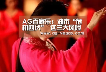 AG百家乐:油市“危机四伏” 这三大风险或令油价暴跌!(图1) AG真人