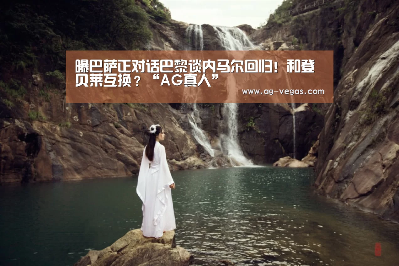 曝巴萨正对话巴黎谈内马尔回归!和登贝莱互换?“AG真人”(图1) AG百家乐