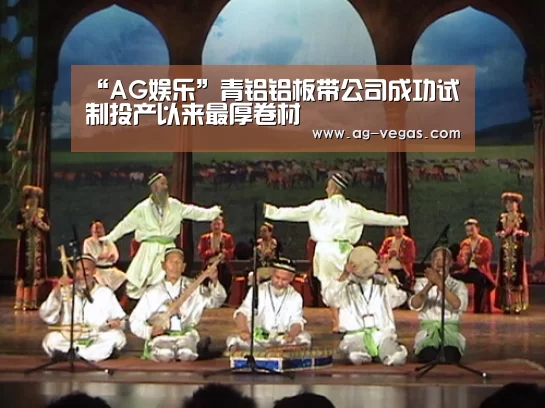 “AG娱乐”青铝铝板带公司成功试制投产以来最厚卷材(图1) AG娱乐