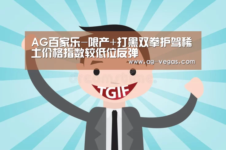 AG百家乐-限产+打黑双拳护驾稀土价格指数较低位反弹(图3) AG百家乐